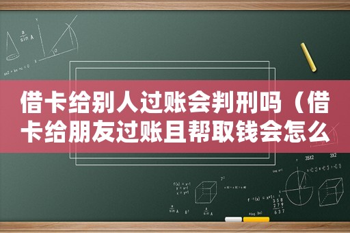 借卡給別人過賬會判刑嗎（借卡給朋友過賬且?guī)腿″X會怎么樣）