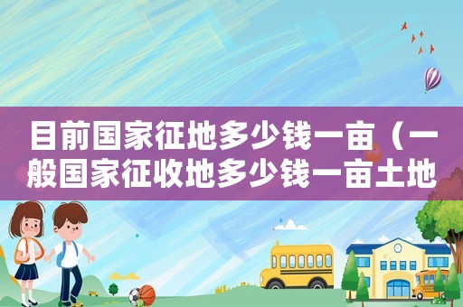 目前國(guó)家征地多少錢一畝（一般國(guó)家征收地多少錢一畝土地）
