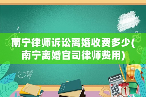 南寧律師訴訟離婚收費多少(南寧離婚官司律師費用)
