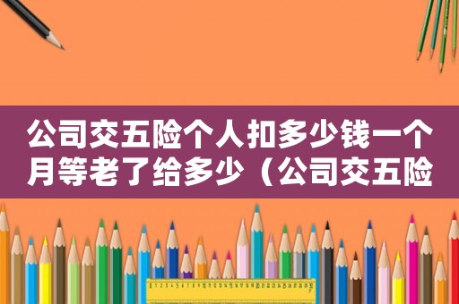 公司交五險個人扣多少錢一個月等老了給多少（公司交五險個人扣多少錢一個月）