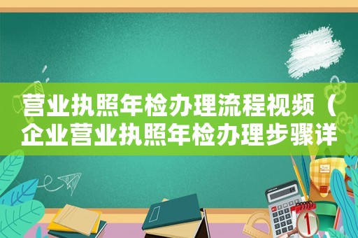 營業(yè)執(zhí)照年檢辦理流程視頻（企業(yè)營業(yè)執(zhí)照年檢辦理步驟詳解）