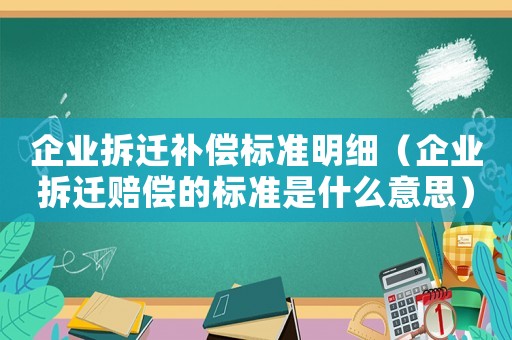 企業(yè)拆遷補(bǔ)償標(biāo)準(zhǔn)明細(xì)（企業(yè)拆遷賠償?shù)臉?biāo)準(zhǔn)是什么意思）