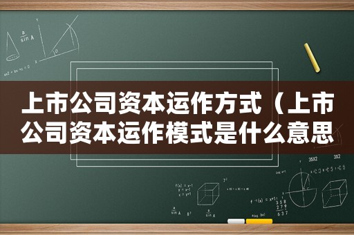 上市公司資本運(yùn)作方式（上市公司資本運(yùn)作模式是什么意思）
