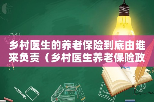 鄉(xiāng)村醫(yī)生的養(yǎng)老保險(xiǎn)到底由誰來負(fù)責(zé)（鄉(xiāng)村醫(yī)生養(yǎng)老保險(xiǎn)政策是什么樣的）