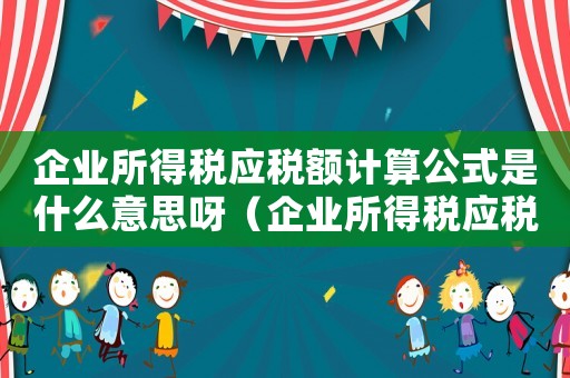 企業(yè)所得稅應(yīng)稅額計(jì)算公式是什么意思呀（企業(yè)所得稅應(yīng)稅額計(jì)算公式是什么意思）