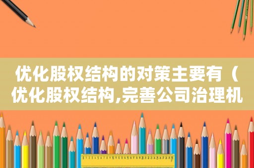 優(yōu)化股權(quán)結(jié)構(gòu)的對(duì)策主要有（優(yōu)化股權(quán)結(jié)構(gòu),完善公司治理機(jī)制）