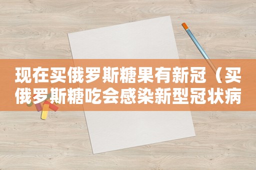 現(xiàn)在買俄羅斯糖果有新冠（買俄羅斯糖吃會感染新型冠狀病毒嗎）