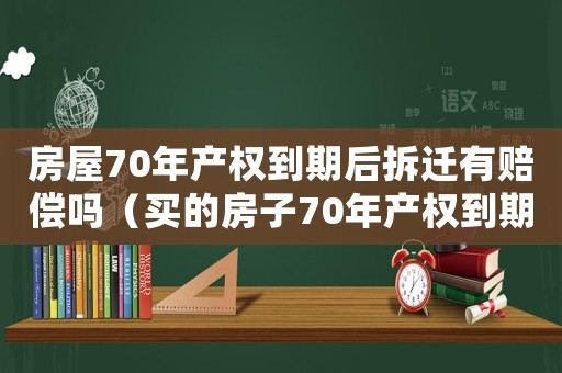 房屋70年產(chǎn)權(quán)到期后拆遷有賠償嗎（買的房子70年產(chǎn)權(quán)到期后怎么辦）