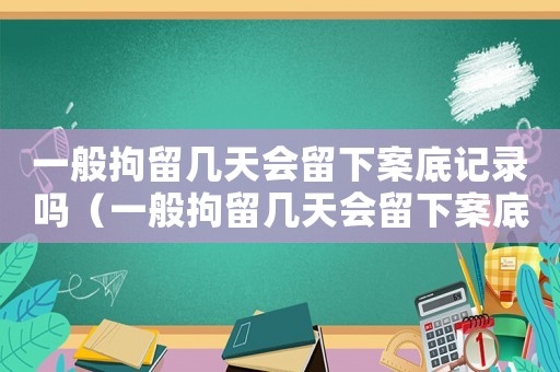 一般拘留幾天會(huì)留下案底記錄嗎（一般拘留幾天會(huì)留下案底記錄）