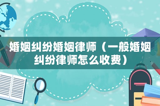 婚姻糾紛婚姻律師（一般婚姻糾紛律師怎么收費）