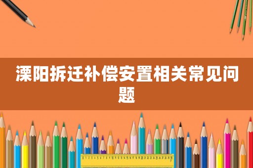 溧陽拆遷補償安置相關(guān)常見問題