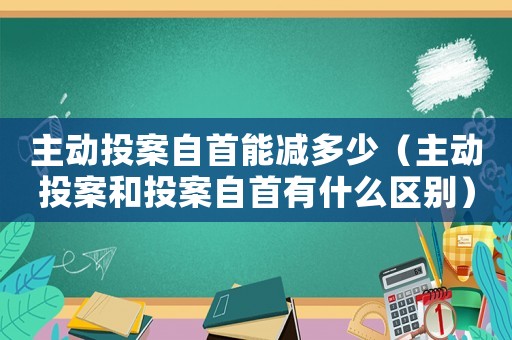 主動投案自首能減多少（主動投案和投案自首有什么區(qū)別）