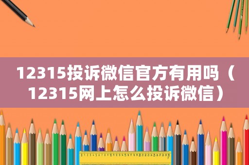 12315投訴微信官方有用嗎（12315網(wǎng)上怎么投訴微信）