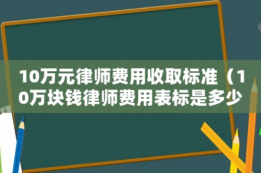 10萬(wàn)元律師費(fèi)用收取標(biāo)準(zhǔn)（10萬(wàn)塊錢(qián)律師費(fèi)用表標(biāo)是多少）