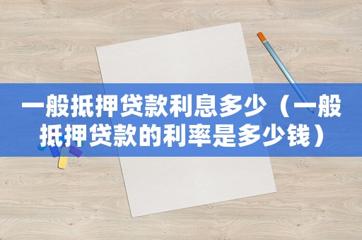 一般抵押貸款利息多少（一般抵押貸款的利率是多少錢）