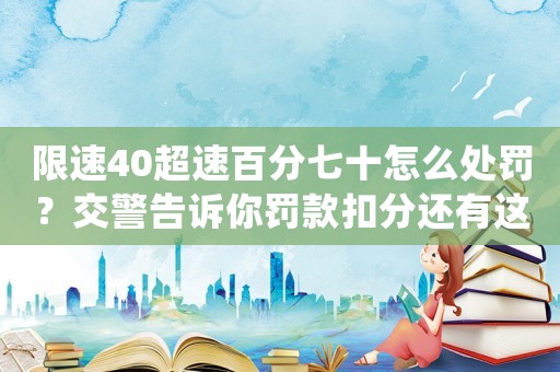 限速40超速百分七十怎么處罰？交警告訴你罰款扣分還有這個(gè)驚喜