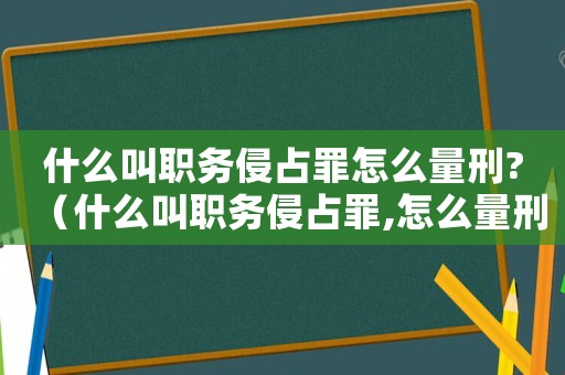 什么叫職務(wù)侵占罪怎么量刑?（什么叫職務(wù)侵占罪,怎么量刑?）