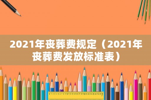 2021年喪葬費規(guī)定（2021年喪葬費發(fā)放標(biāo)準(zhǔn)表）
