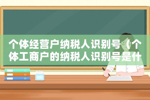 個(gè)體經(jīng)營(yíng)戶納稅人識(shí)別號(hào)（個(gè)體工商戶的納稅人識(shí)別號(hào)是什么）