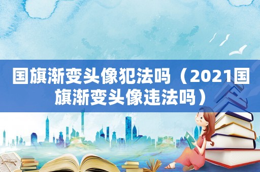 國(guó)旗漸變頭像犯法嗎（2021國(guó)旗漸變頭像違法嗎）