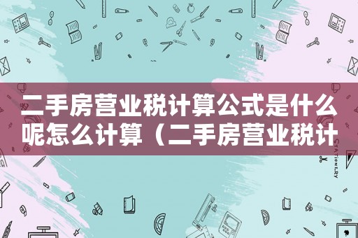 二手房營業(yè)稅計算公式是什么呢怎么計算（二手房營業(yè)稅計算公式是什么呢）