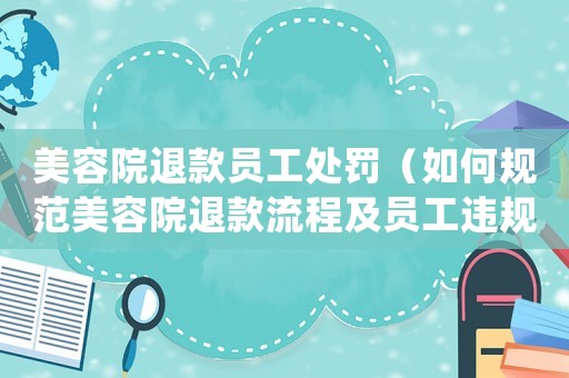 美容院退款員工處罰（如何規(guī)范美容院退款流程及員工違規(guī)處罰措施）