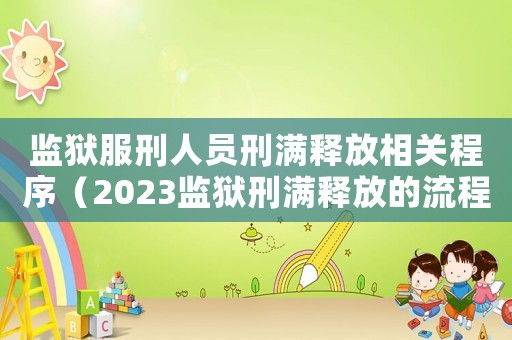 監(jiān)獄服刑人員刑滿釋放相關(guān)程序（2023監(jiān)獄刑滿釋放的流程是什么）