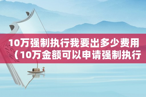10萬強制執(zhí)行我要出多少費用（10萬金額可以申請強制執(zhí)行嗎）