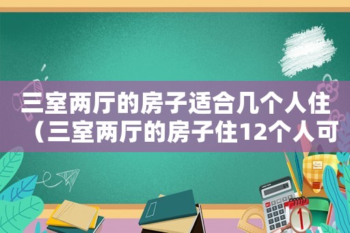三室兩廳的房子適合幾個(gè)人住（三室兩廳的房子住12個(gè)人可以嗎）
