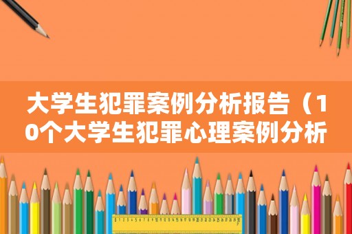 大學生犯罪案例分析報告（10個大學生犯罪心理案例分析）