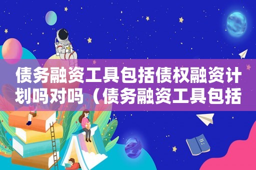 債務(wù)融資工具包括債權(quán)融資計(jì)劃嗎對嗎（債務(wù)融資工具包括債權(quán)融資計(jì)劃嗎）