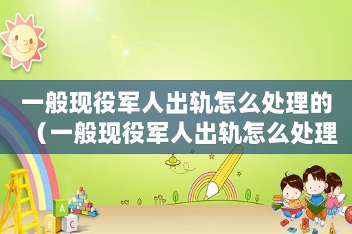 一般現(xiàn)役軍人出軌怎么處理的（一般現(xiàn)役軍人出軌怎么處理）