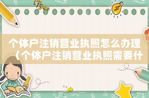 個(gè)體戶注銷(xiāo)營(yíng)業(yè)執(zhí)照怎么辦理（個(gè)體戶注銷(xiāo)營(yíng)業(yè)執(zhí)照需要什么手續(xù)辦理）