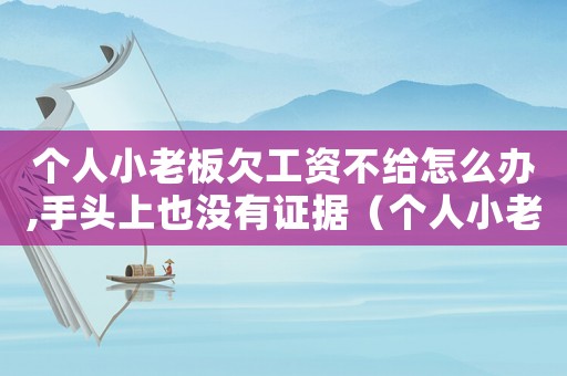 個(gè)人小老板欠工資不給怎么辦,手頭上也沒(méi)有證據(jù)（個(gè)人小老板欠工資不給怎么辦）