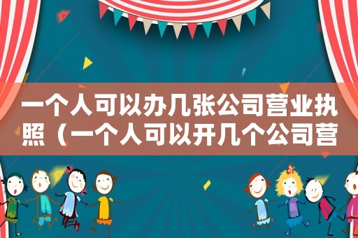 一個(gè)人可以辦幾張公司營(yíng)業(yè)執(zhí)照（一個(gè)人可以開(kāi)幾個(gè)公司營(yíng)業(yè)執(zhí)照）