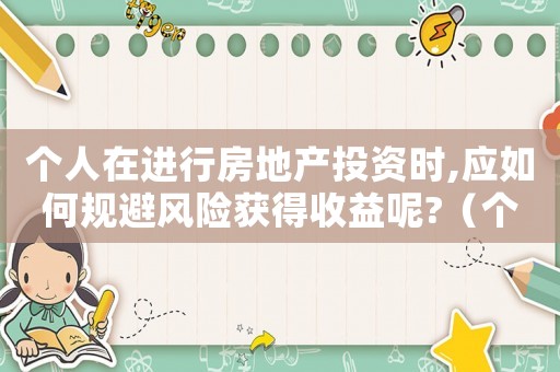 個人在進行房地產(chǎn)投資時,應如何規(guī)避風險獲得收益呢?（個人投資房地產(chǎn)有什么優(yōu)缺點）