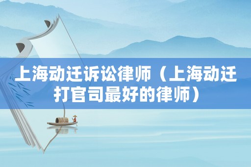 上海動遷訴訟律師（上海動遷打官司最好的律師）