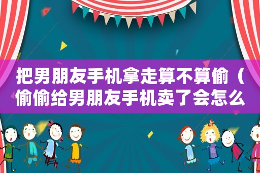 把男朋友手機拿走算不算偷（偷偷給男朋友手機賣了會怎么樣）