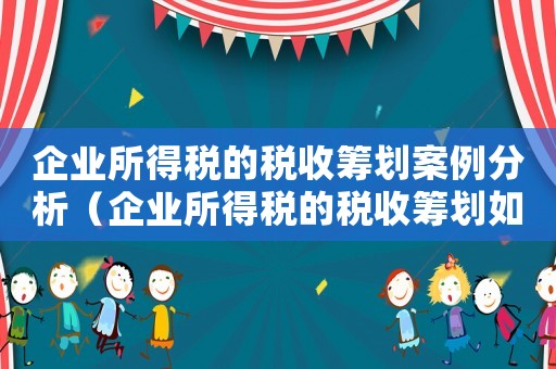 企業(yè)所得稅的稅收籌劃案例分析（企業(yè)所得稅的稅收籌劃如何進(jìn)行分析）