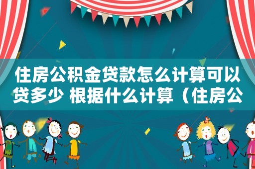 住房公積金貸款怎么計(jì)算可以貸多少 根據(jù)什么計(jì)算（住房公積金貸款怎么計(jì)算可以貸多少）