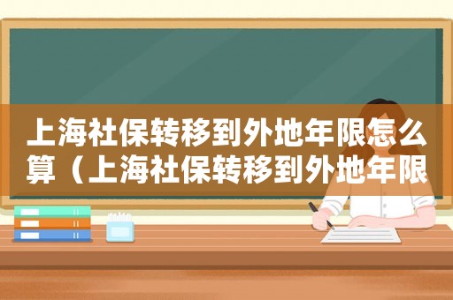 上海社保轉(zhuǎn)移到外地年限怎么算（上海社保轉(zhuǎn)移到外地年限怎么算）
