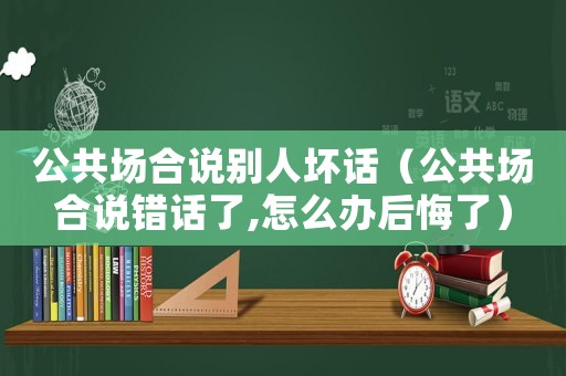 公共場合說別人壞話（公共場合說錯話了,怎么辦后悔了）