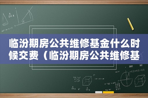 臨汾期房公共維修基金什么時(shí)候交費(fèi)（臨汾期房公共維修基金什么時(shí)候交）