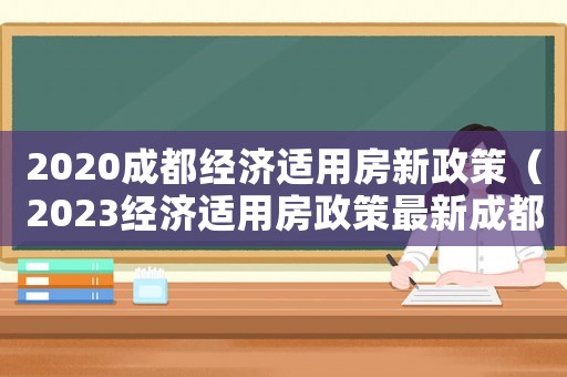 2020成都經(jīng)濟(jì)適用房新政策（2023經(jīng)濟(jì)適用房政策最新成都）