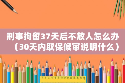 刑事拘留37天后不放人怎么辦（30天內(nèi)取保候?qū)徴f明什么）