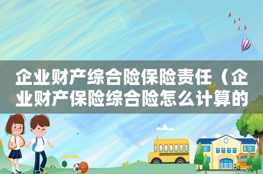企業(yè)財(cái)產(chǎn)綜合險(xiǎn)保險(xiǎn)責(zé)任（企業(yè)財(cái)產(chǎn)保險(xiǎn)綜合險(xiǎn)怎么計(jì)算的）