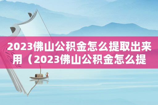 2023佛山公積金怎么提取出來用（2023佛山公積金怎么提取出來）