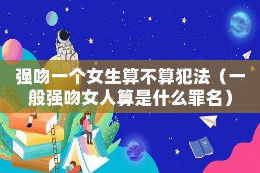 強(qiáng)吻一個女生算不算犯法（一般強(qiáng)吻女人算是什么罪名）