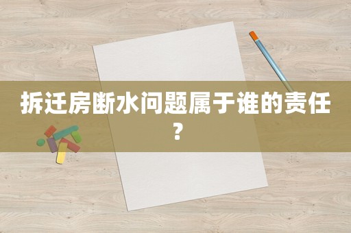 拆遷房斷水問題屬于誰的責(zé)任？