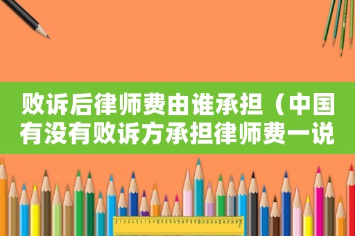 敗訴后律師費由誰承擔(dān)（中國有沒有敗訴方承擔(dān)律師費一說）
